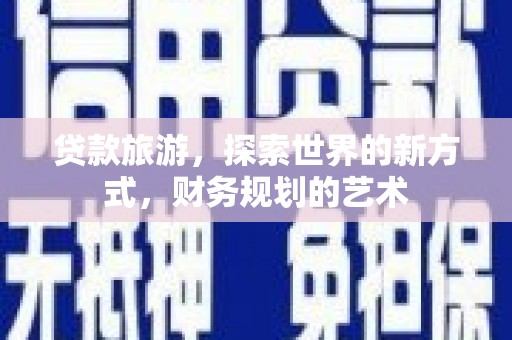 喜德贷款旅游，探索世界的新方式，财务规划的艺术