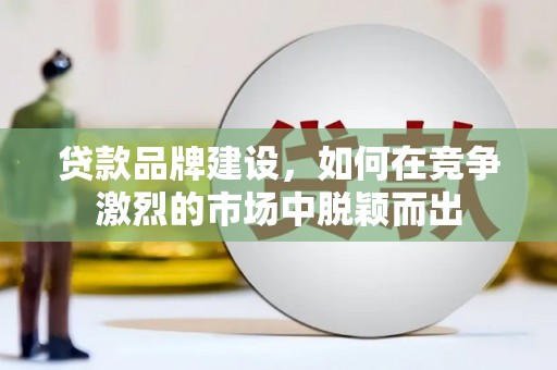 喜德贷款品牌建设，如何在竞争激烈的市场中脱颖而出