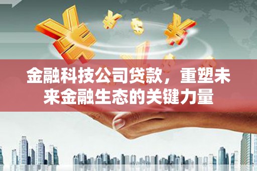 喜德金融科技公司贷款，重塑未来金融生态的关键力量