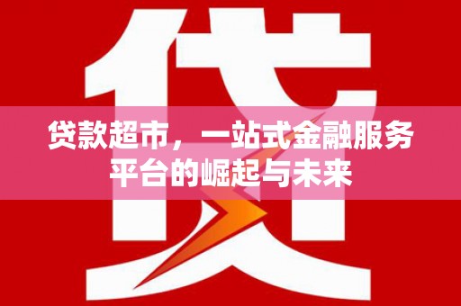 喜德贷款超市，一站式金融服务平台的崛起与未来