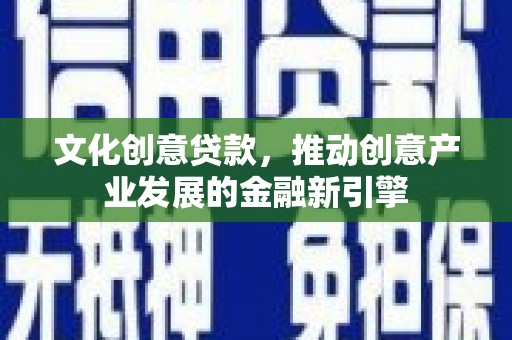 喜德文化创意贷款，推动创意产业发展的金融新引擎