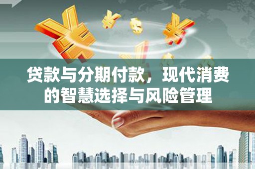 喜德贷款与分期付款，现代消费的智慧选择与风险管理