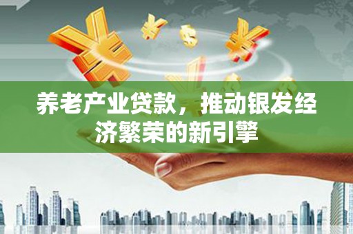 喜德养老产业贷款，推动银发经济繁荣的新引擎