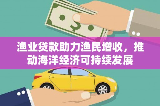 喜德渔业贷款助力渔民增收，推动海洋经济可持续发展
