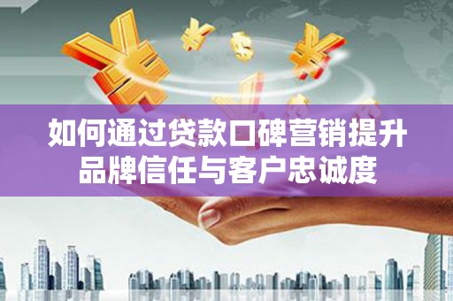 喜德如何通过贷款口碑营销提升品牌信任与客户忠诚度