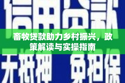 喜德畜牧贷款助力乡村振兴，政策解读与实操指南