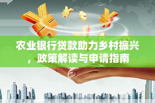 喜德农业银行贷款助力乡村振兴，政策解读与申请指南