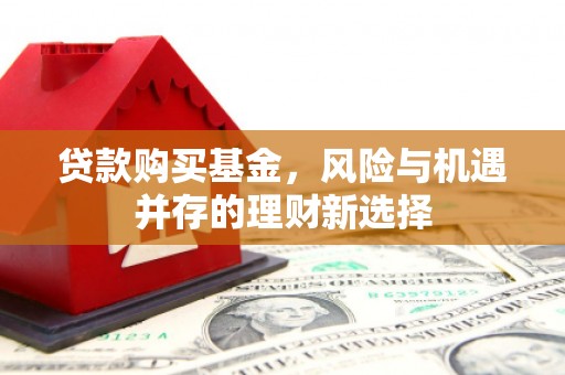 喜德贷款购买基金，风险与机遇并存的理财新选择