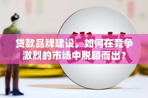 喜德贷款品牌建设，如何在竞争激烈的市场中脱颖而出？