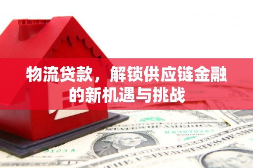 喜德物流贷款，解锁供应链金融的新机遇与挑战