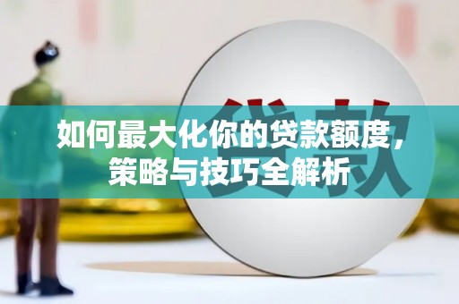 喜德如何最大化你的贷款额度，策略与技巧全解析