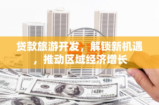 喜德贷款旅游开发，解锁新机遇，推动区域经济增长