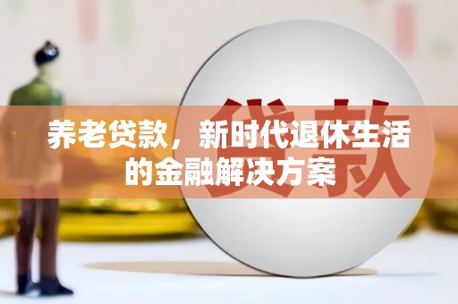 喜德养老贷款，新时代退休生活的金融解决方案