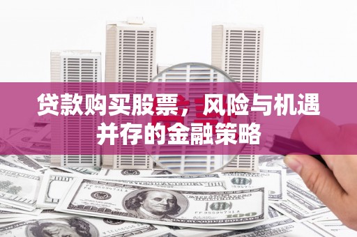 喜德贷款购买股票，风险与机遇并存的金融策略