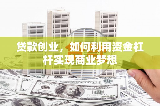喜德贷款创业，如何利用资金杠杆实现商业梦想