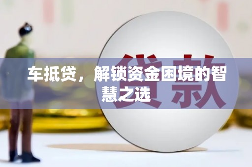喜德车抵贷，解锁资金困境的智慧之选