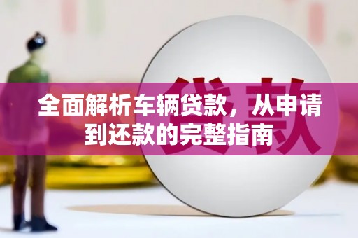 喜德全面解析车辆贷款，从申请到还款的完整指南