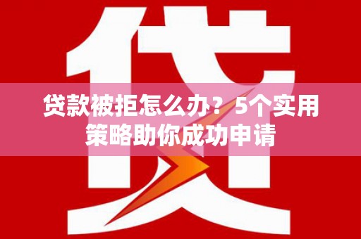 喜德贷款被拒怎么办？5个实用策略助你成功申请