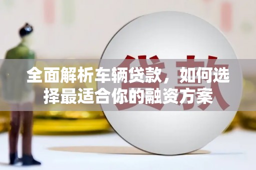 喜德全面解析车辆贷款，如何选择最适合你的融资方案
