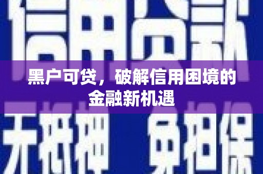 喜德黑户可贷，破解信用困境的金融新机遇