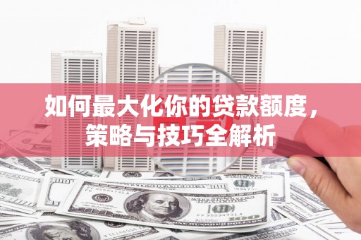 喜德如何最大化你的贷款额度，策略与技巧全解析