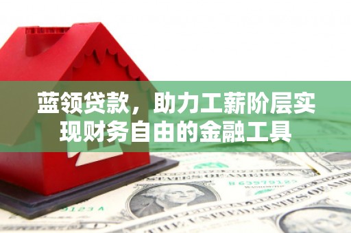 喜德蓝领贷款，助力工薪阶层实现财务自由的金融工具