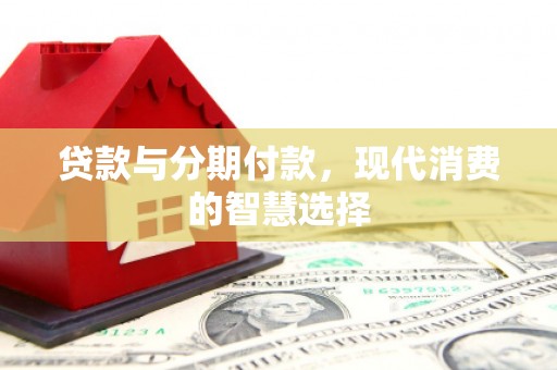 喜德贷款与分期付款，现代消费的智慧选择