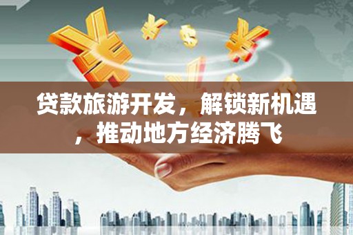 喜德贷款旅游开发，解锁新机遇，推动地方经济腾飞
