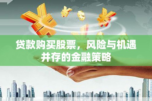 喜德贷款购买股票，风险与机遇并存的金融策略