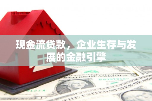 喜德现金流贷款，企业生存与发展的金融引擎