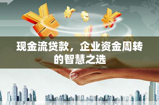 喜德现金流贷款，企业资金周转的智慧之选