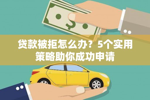 喜德贷款被拒怎么办？5个实用策略助你成功申请