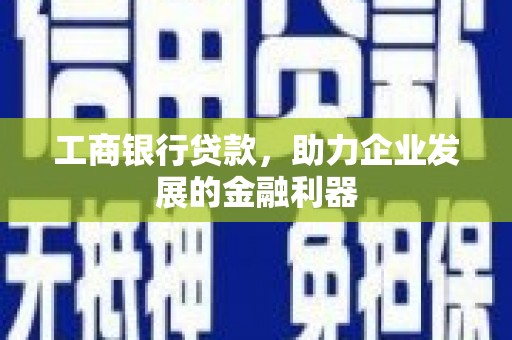 喜德工商银行贷款，助力企业发展的金融利器