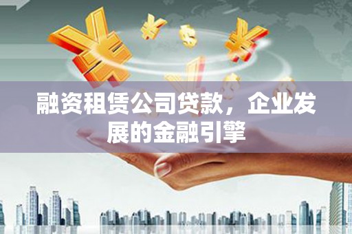 喜德融资租赁公司贷款，企业发展的金融引擎