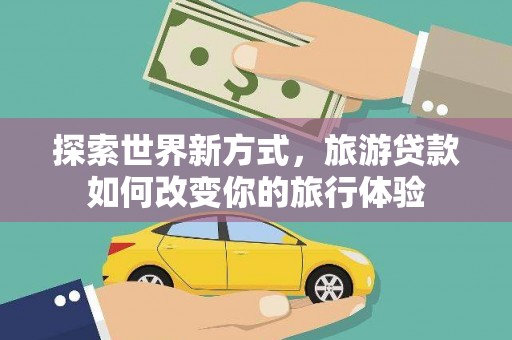 喜德探索世界新方式，旅游贷款如何改变你的旅行体验