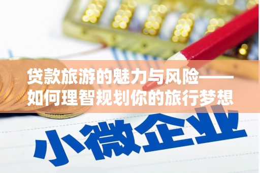 喜德贷款旅游的魅力与风险——如何理智规划你的旅行梦想