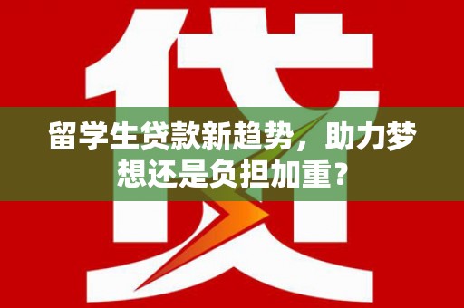 喜德留学生贷款新趋势，助力梦想还是负担加重？