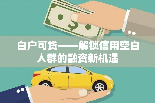 喜德白户可贷——解锁信用空白人群的融资新机遇