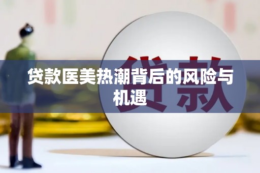 喜德贷款医美热潮背后的风险与机遇