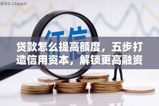 喜德贷款怎么提高额度，五步打造信用资本，解锁更高融资空间