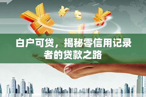 喜德白户可贷，揭秘零信用记录者的贷款之路