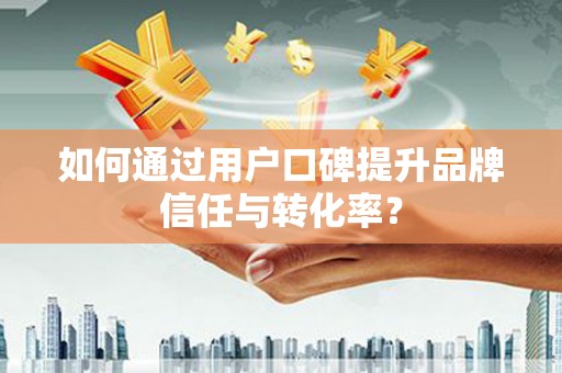 喜德如何通过用户口碑提升品牌信任与转化率？