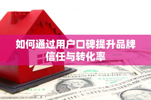 喜德如何通过用户口碑提升品牌信任与转化率