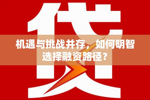 喜德机遇与挑战并存，如何明智选择融资路径？