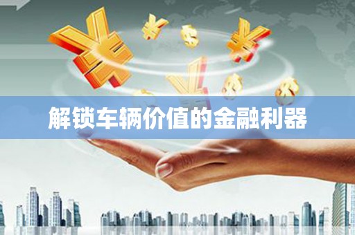 喜德解锁车辆价值的金融利器