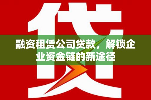 喜德融资租赁公司贷款，解锁企业资金链的新途径